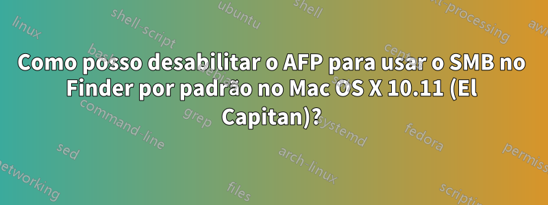 Como posso desabilitar o AFP para usar o SMB no Finder por padrão no Mac OS X 10.11 (El Capitan)?