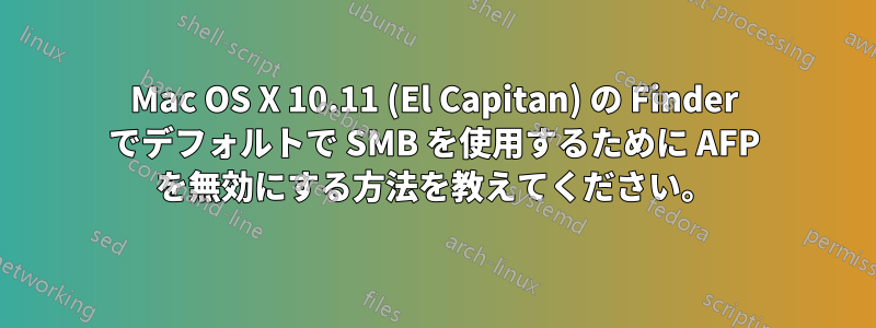 Mac OS X 10.11 (El Capitan) の Finder でデフォルトで SMB を使用するために AFP を無効にする方法を教えてください。