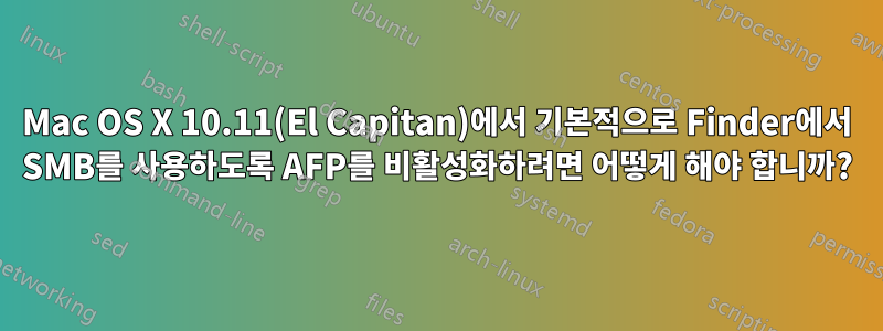 Mac OS X 10.11(El Capitan)에서 기본적으로 Finder에서 SMB를 사용하도록 AFP를 비활성화하려면 어떻게 해야 합니까?