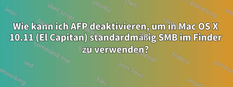 Wie kann ich AFP deaktivieren, um in Mac OS X 10.11 (El Capitan) standardmäßig SMB im Finder zu verwenden?