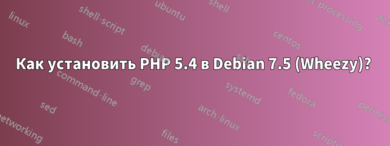 Как установить PHP 5.4 в Debian 7.5 (Wheezy)?