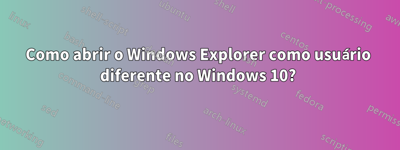 Como abrir o Windows Explorer como usuário diferente no Windows 10?