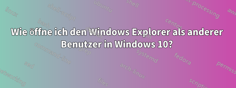 Wie öffne ich den Windows Explorer als anderer Benutzer in Windows 10?