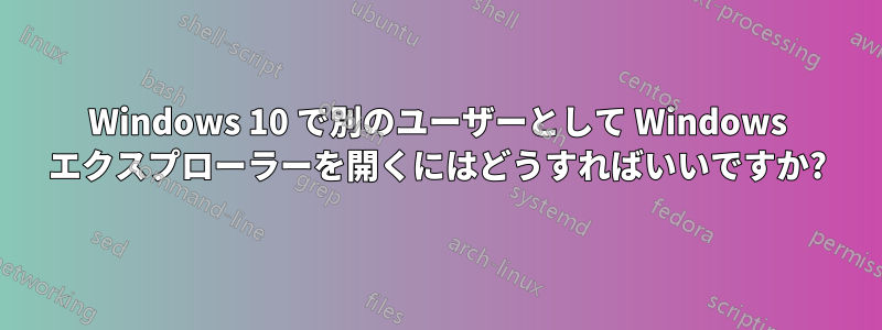 Windows 10 で別のユーザーとして Windows エクスプローラーを開くにはどうすればいいですか?