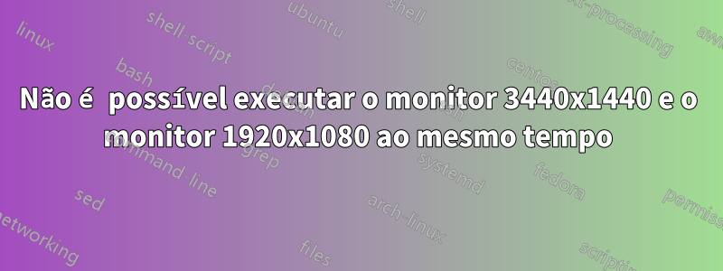 Não é possível executar o monitor 3440x1440 e o monitor 1920x1080 ao mesmo tempo