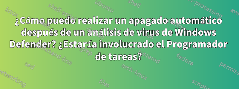 ¿Cómo puedo realizar un apagado automático después de un análisis de virus de Windows Defender? ¿Estaría involucrado el Programador de tareas?