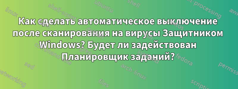 Как сделать автоматическое выключение после сканирования на вирусы Защитником Windows? Будет ли задействован Планировщик заданий?