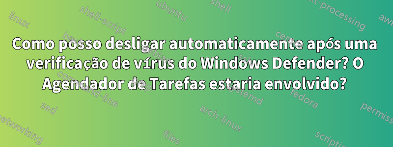 Como posso desligar automaticamente após uma verificação de vírus do Windows Defender? O Agendador de Tarefas estaria envolvido?