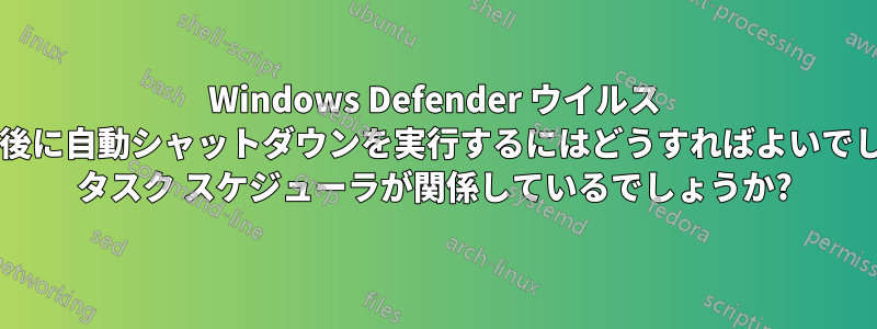 Windows Defender ウイルス スキャン後に自動シャットダウンを実行するにはどうすればよいでしょうか? タスク スケジューラが関係しているでしょうか?