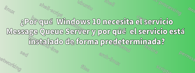 ¿Por qué Windows 10 necesita el servicio Message Queue Server y por qué el servicio está instalado de forma predeterminada?