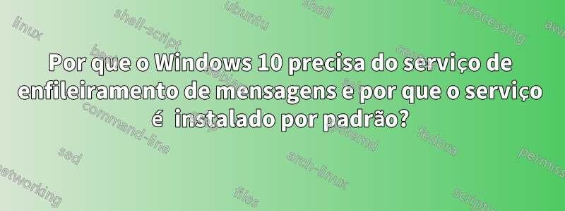 Por que o Windows 10 precisa do serviço de enfileiramento de mensagens e por que o serviço é instalado por padrão?