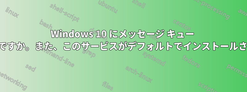 Windows 10 にメッセージ キュー サービスが必要なのはなぜですか。また、このサービスがデフォルトでインストールされているのはなぜですか。