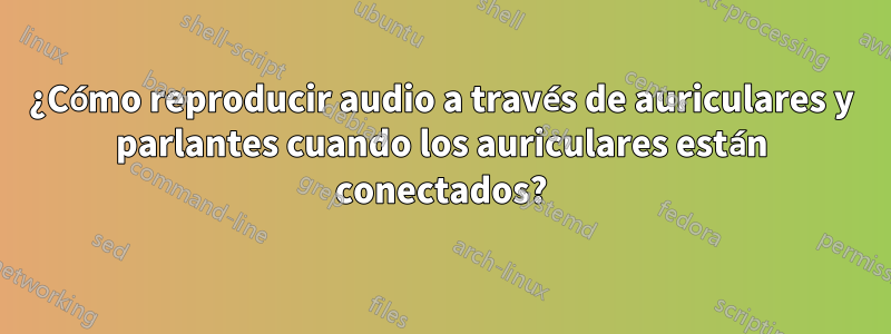 ¿Cómo reproducir audio a través de auriculares y parlantes cuando los auriculares están conectados?