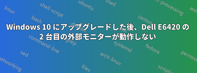 Windows 10 にアップグレードした後、Dell E6420 の 2 台目の外部モニターが動作しない