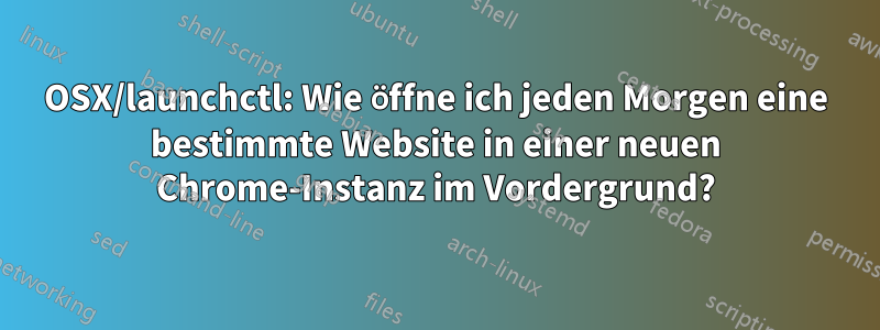 OSX/launchctl: Wie öffne ich jeden Morgen eine bestimmte Website in einer neuen Chrome-Instanz im Vordergrund?