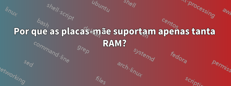 Por que as placas-mãe suportam apenas tanta RAM?