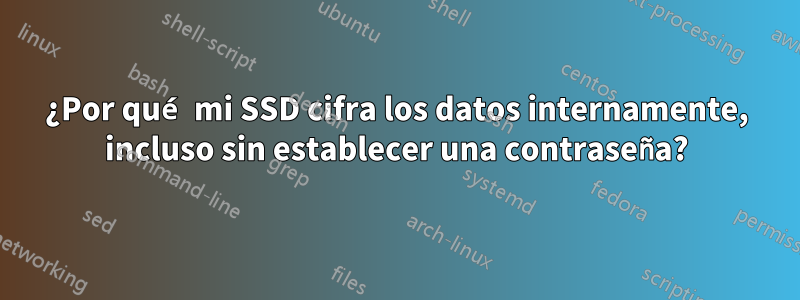 ¿Por qué mi SSD cifra los datos internamente, incluso sin establecer una contraseña?