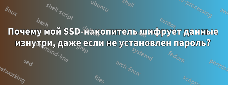 Почему мой SSD-накопитель шифрует данные изнутри, даже если не установлен пароль?