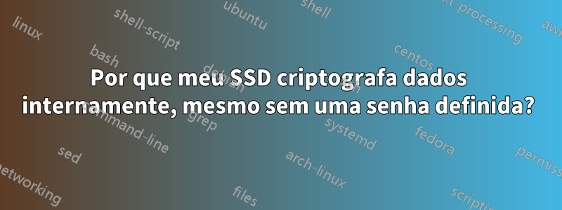 Por que meu SSD criptografa dados internamente, mesmo sem uma senha definida?