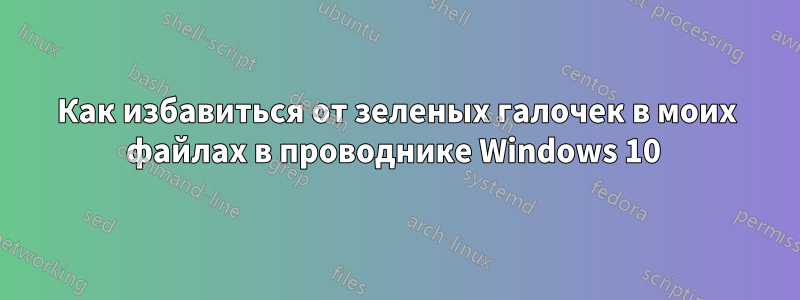 Как избавиться от зеленых галочек в моих файлах в проводнике Windows 10 