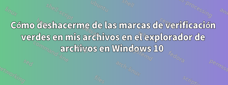 Cómo deshacerme de las marcas de verificación verdes en mis archivos en el explorador de archivos en Windows 10 