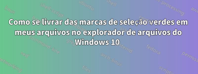 Como se livrar das marcas de seleção verdes em meus arquivos no explorador de arquivos do Windows 10 