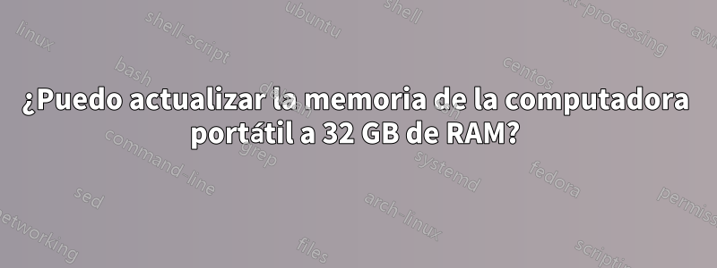 ¿Puedo actualizar la memoria de la computadora portátil a 32 GB de RAM?