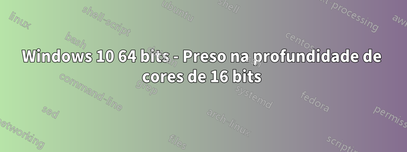 Windows 10 64 bits - Preso na profundidade de cores de 16 bits