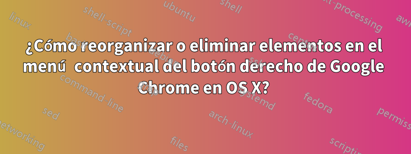 ¿Cómo reorganizar o eliminar elementos en el menú contextual del botón derecho de Google Chrome en OS X?