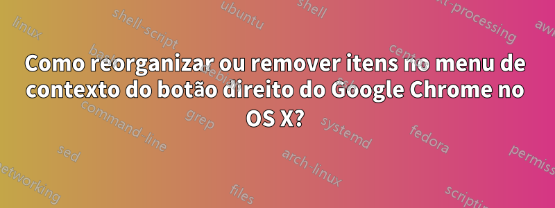 Como reorganizar ou remover itens no menu de contexto do botão direito do Google Chrome no OS X?