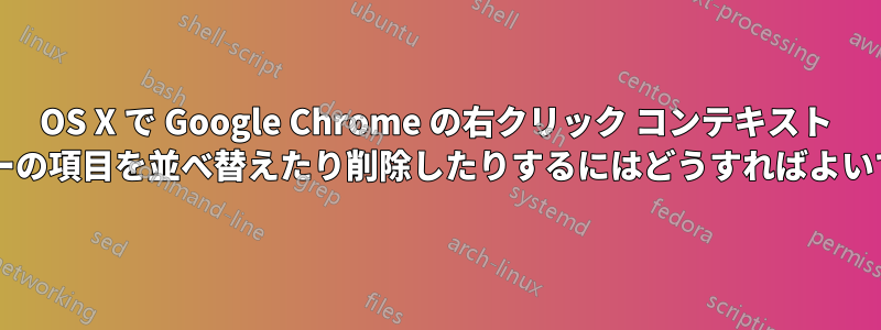 OS X で Google Chrome の右クリック コンテキスト メニューの項目を並べ替えたり削除したりするにはどうすればよいですか?