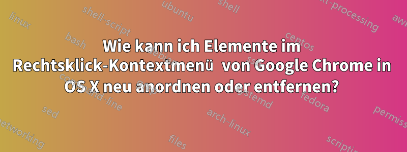 Wie kann ich Elemente im Rechtsklick-Kontextmenü von Google Chrome in OS X neu anordnen oder entfernen?