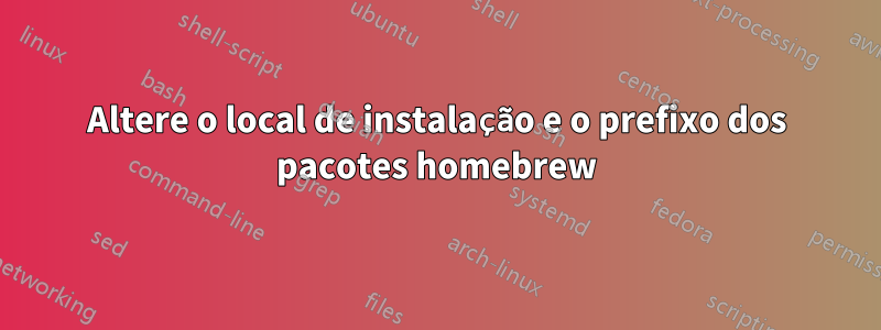 Altere o local de instalação e o prefixo dos pacotes homebrew