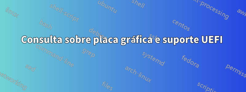 Consulta sobre placa gráfica e suporte UEFI