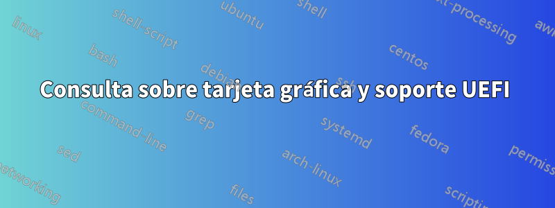 Consulta sobre tarjeta gráfica y soporte UEFI