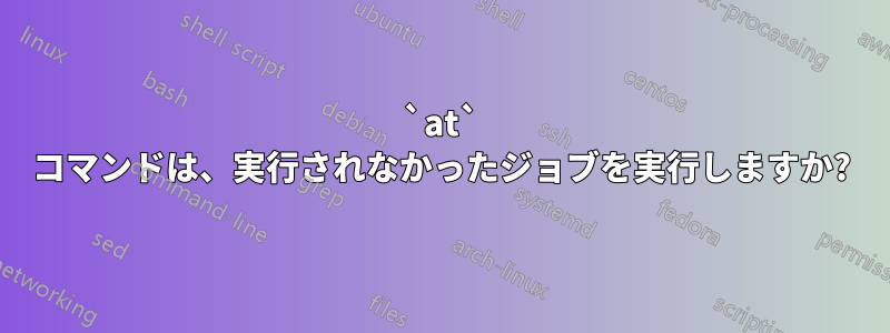 `at` コマンドは、実行されなかったジョブを実行しますか?