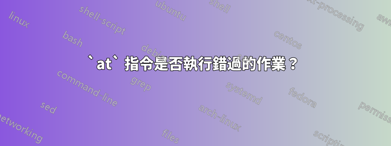 `at` 指令是否執行錯過的作業？