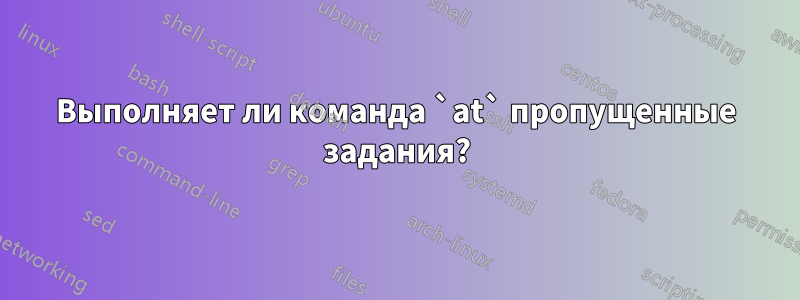 Выполняет ли команда `at` пропущенные задания?