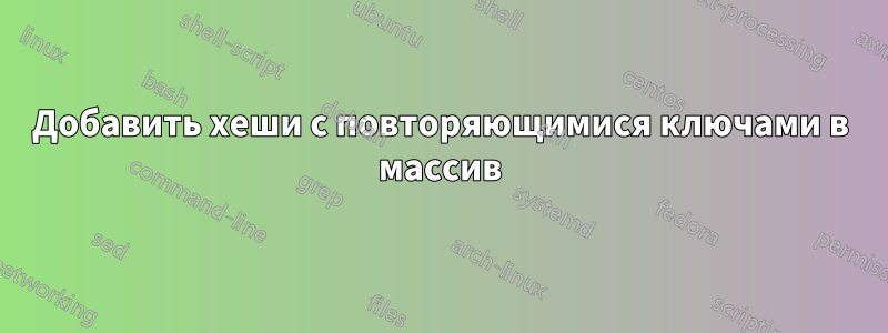 Добавить хеши с повторяющимися ключами в массив