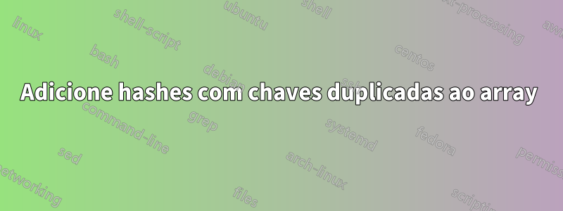 Adicione hashes com chaves duplicadas ao array