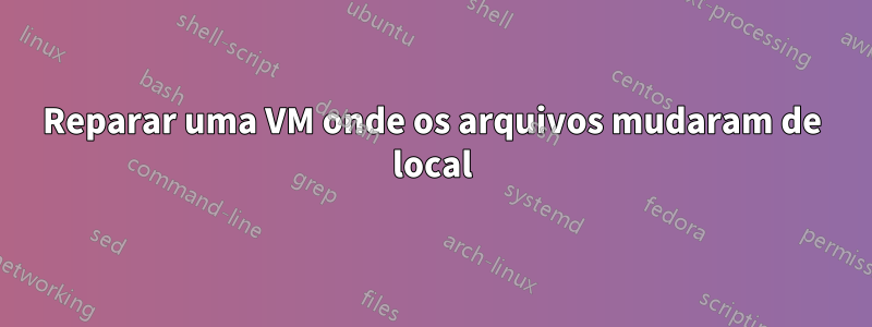 Reparar uma VM onde os arquivos mudaram de local