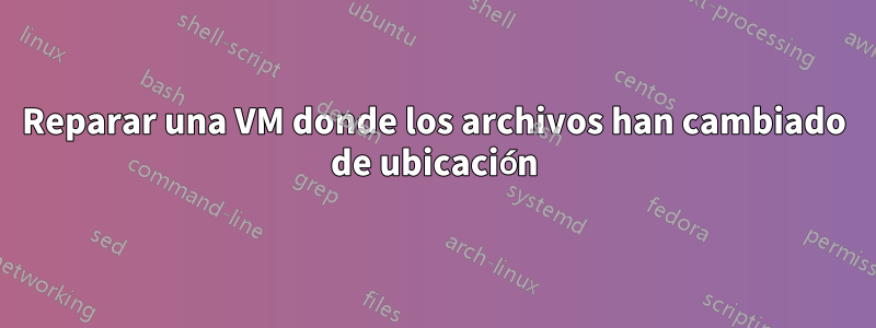 Reparar una VM donde los archivos han cambiado de ubicación