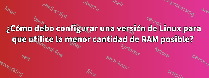 ¿Cómo debo configurar una versión de Linux para que utilice la menor cantidad de RAM posible? 