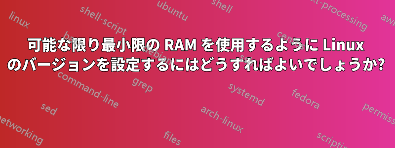 可能な限り最小限の RAM を使用するように Linux のバージョンを設定するにはどうすればよいでしょうか? 