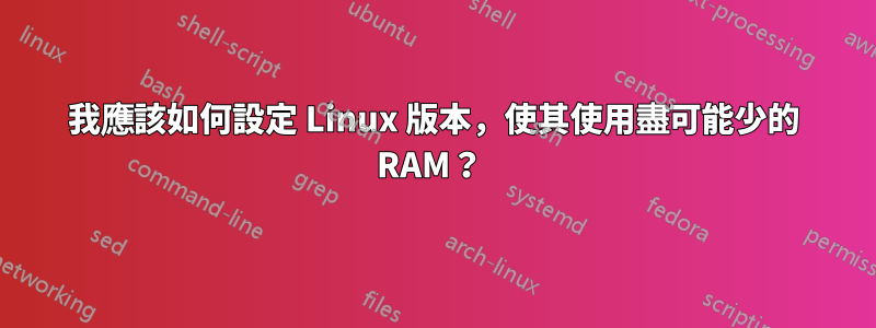 我應該如何設定 Linux 版本，使其使用盡可能少的 RAM？ 