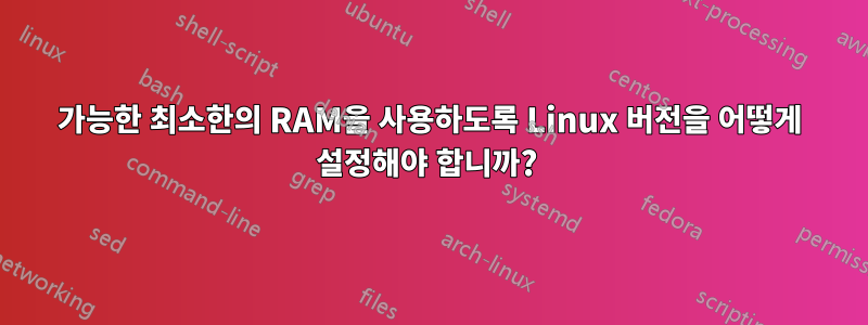 가능한 최소한의 RAM을 사용하도록 Linux 버전을 어떻게 설정해야 합니까? 