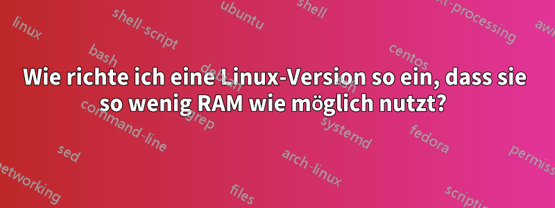 Wie richte ich eine Linux-Version so ein, dass sie so wenig RAM wie möglich nutzt? 