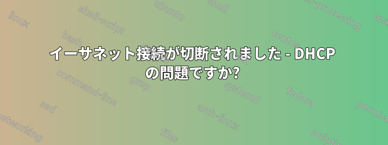 イーサネット接続が切断されました - DHCP の問題ですか?