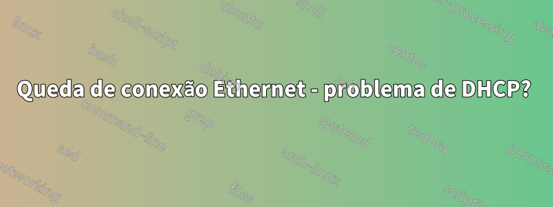 Queda de conexão Ethernet - problema de DHCP?