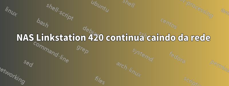 NAS Linkstation 420 continua caindo da rede